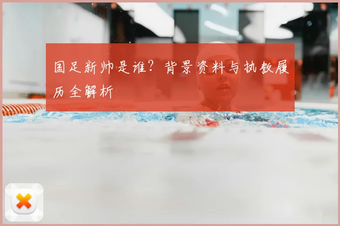国足新帅是谁?背景资料与执教履历全解析