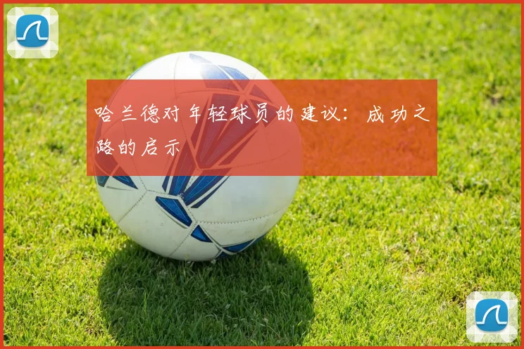 哈兰德对年轻球员的建议:成功之路的启示