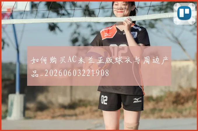 如何购买AC米兰正版球衣与周边产品_20260603221908