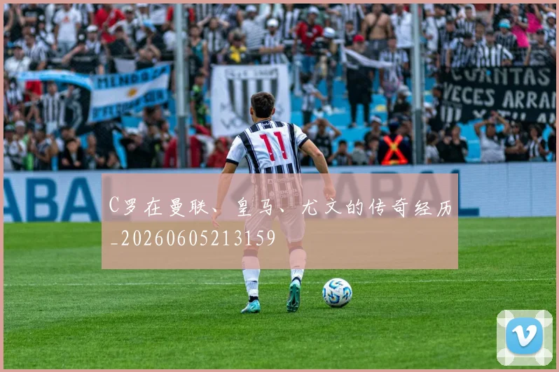 C罗在曼联、皇马、尤文的传奇经历_20260605213159
