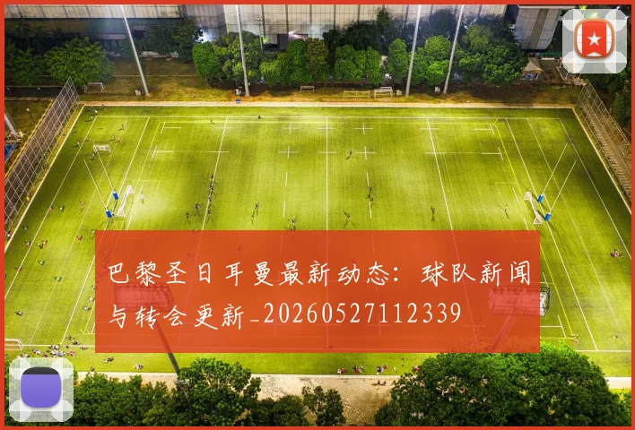 巴黎圣日耳曼最新动态：球队新闻与转会更新_20260527112339