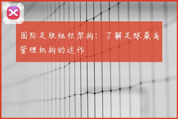 国际足联组织架构:了解足球最高管理机构的运作