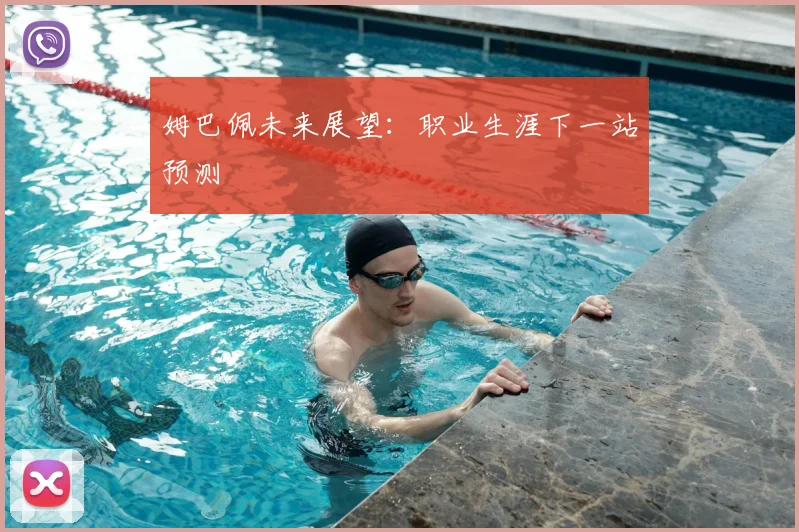 姆巴佩未来展望:职业生涯下一站预测