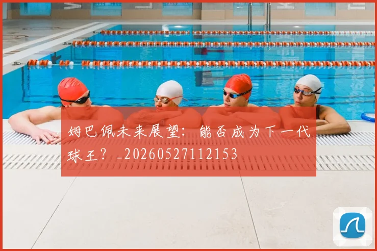 姆巴佩未来展望：能否成为下一代球王？_20260527112153