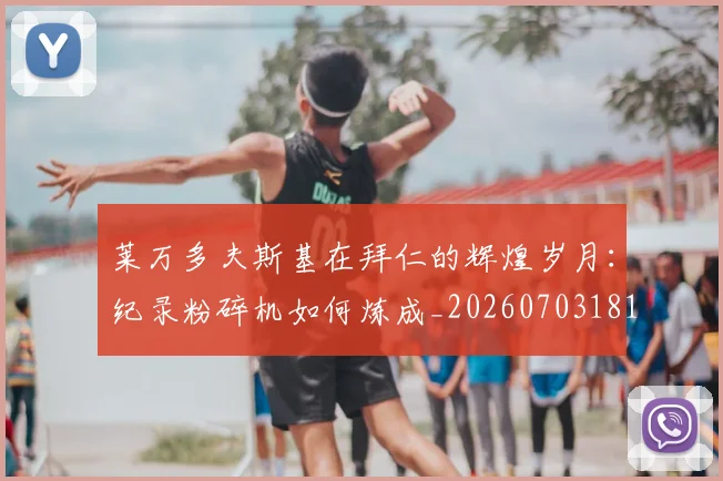 莱万多夫斯基在拜仁的辉煌岁月：纪录粉碎机如何炼成_20260703181801