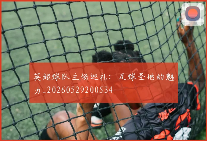 英超球队主场巡礼：足球圣地的魅力_20260529200534