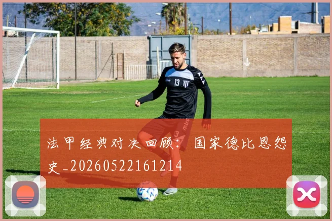 法甲经典对决回顾:国家德比恩怨史_20260522161214