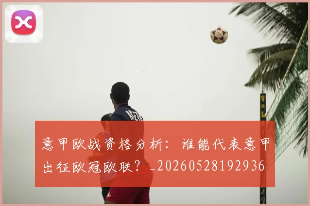意甲欧战资格分析:谁能代表意甲出征欧冠欧联?_20260528192936