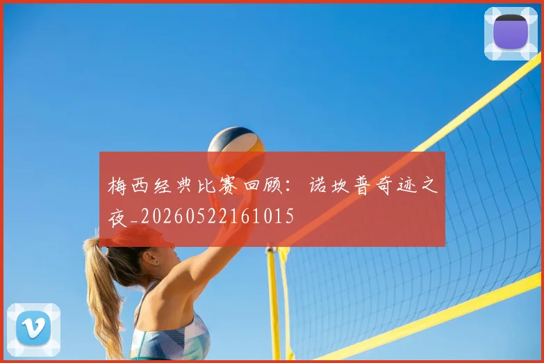 梅西经典比赛回顾:诺坎普奇迹之夜_20260522161015