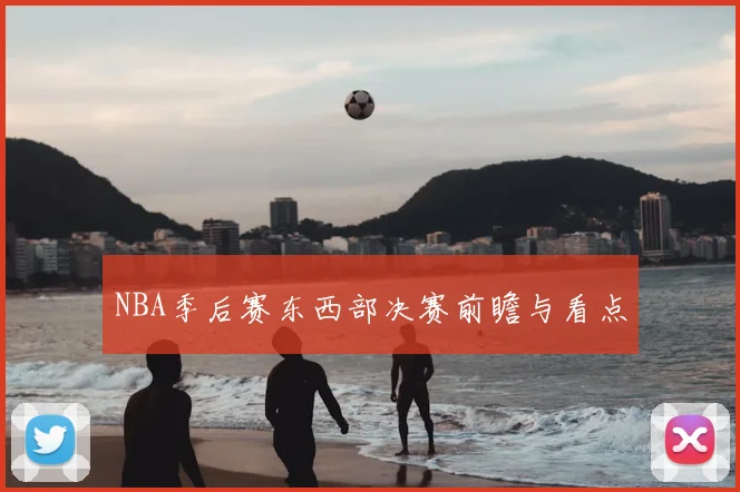 NBA季后赛东西部决赛前瞻与看点