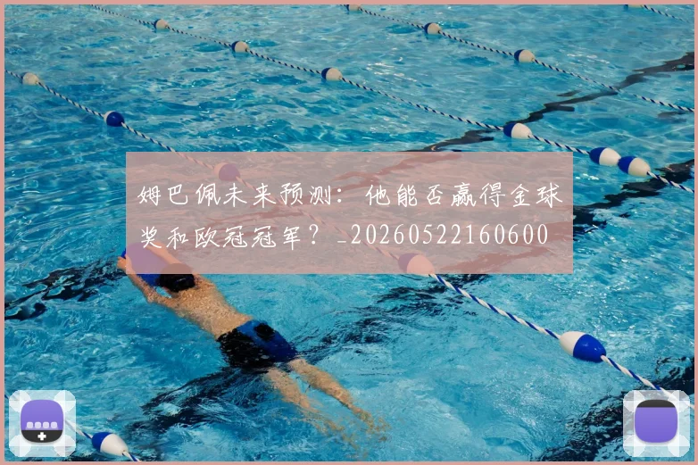 姆巴佩未来预测：他能否赢得金球奖和欧冠冠军？_20260522160600