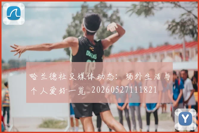 哈兰德社交媒体动态:场外生活与个人爱好一览_20260527111821