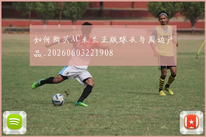 如何购买AC米兰正版球衣与周边产品_20260603221908