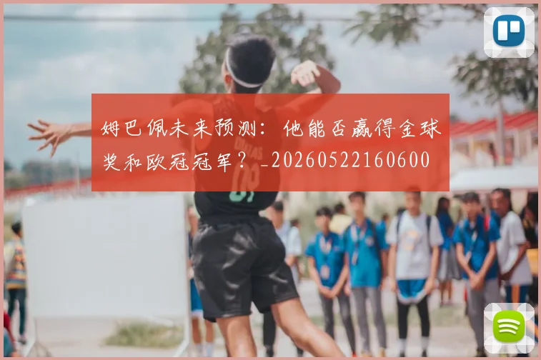 姆巴佩未来预测：他能否赢得金球奖和欧冠冠军？_20260522160600
