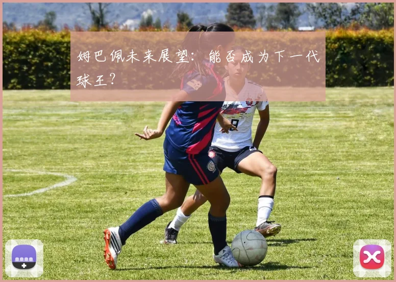 姆巴佩未来展望:能否成为下一代球王?