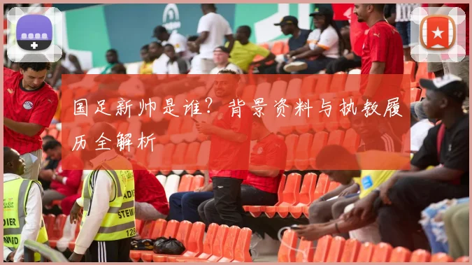 国足新帅是谁？背景资料与执教履历全解析