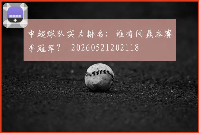 中超球队实力排名:谁将问鼎本赛季冠军?_20260521202118