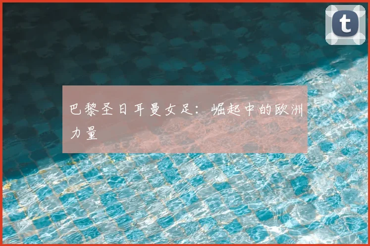 巴黎圣日耳曼女足：崛起中的欧洲力量