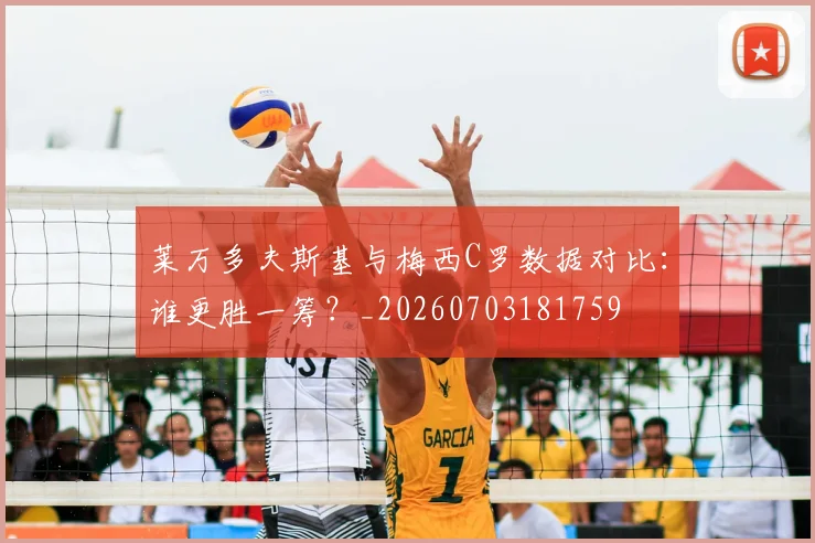 莱万多夫斯基与梅西C罗数据对比:谁更胜一筹?_20260703181759