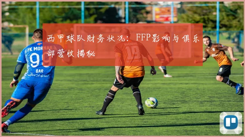 西甲球队财务状况:FFP影响与俱乐部营收揭秘