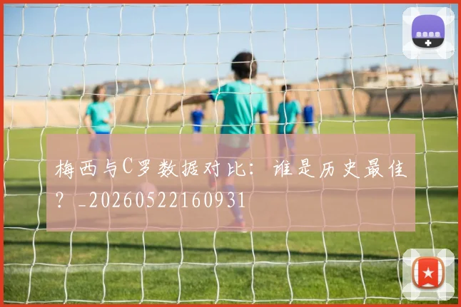 梅西与C罗数据对比:谁是历史最佳?_20260522160931