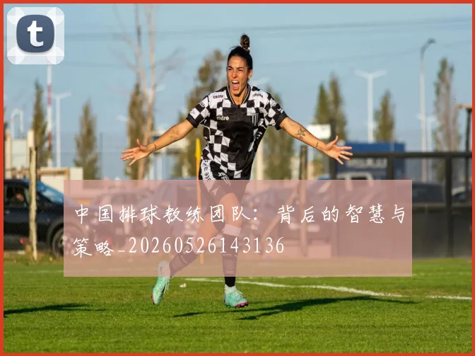 中国排球教练团队:背后的智慧与策略_20260526143136